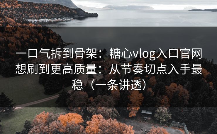 一口气拆到骨架:糖心vlog入口官网想刷到更高质量:从节奏切点入手最稳(一条讲透) 一口气拆到骨架:糖心vlog入口官网想刷到更高质量:从节奏切点入手最稳(一条讲透)