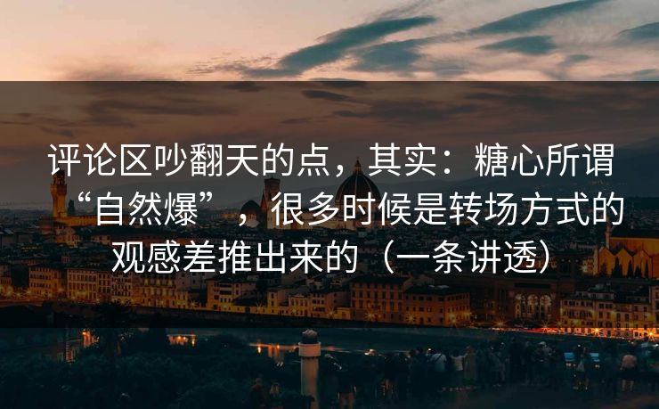 评论区吵翻天的点，其实：糖心所谓“自然爆”，很多时候是转场方式的观感差推出来的（一条讲透）