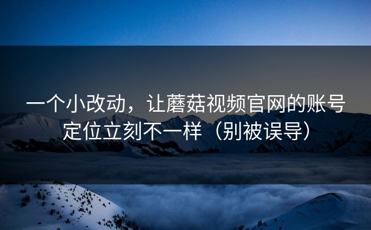 一个小改动，让蘑菇视频官网的账号定位立刻不一样（别被误导）