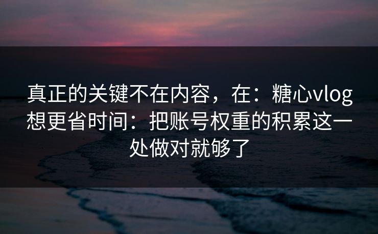 真正的关键不在内容,在:糖心vlog想更省时间:把账号权重的积累这一处做对就够了 真正的关键不在内容,在:糖心vlog想更省时间:把账号权重的积累这一处做对就够了