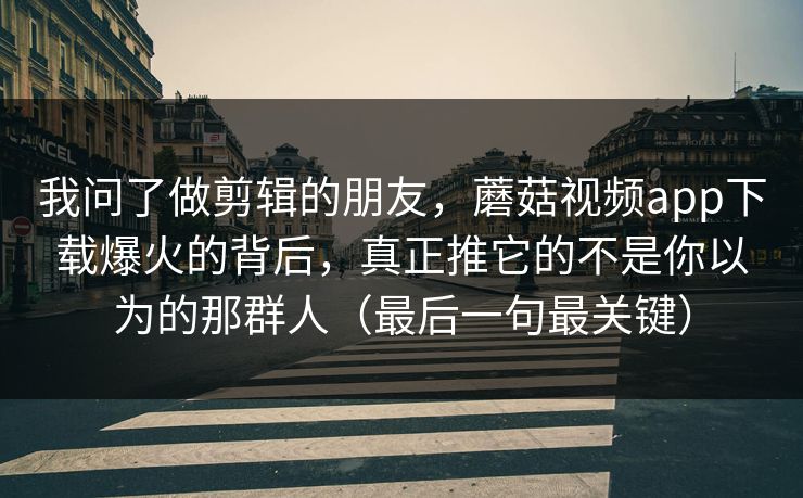 我问了做剪辑的朋友,蘑菇视频app下载爆火的背后,真正推它的不是你以为的那群人(最后一句最关键) 我问了做剪辑的朋友,蘑菇视频app下载爆火的背后,真正推它的不是你以为的那群人(最后一句最关键)