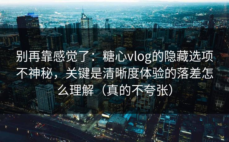 别再靠感觉了:糖心vlog的隐藏选项不神秘,关键是清晰度体验的落差怎么理解(真的不夸张) 别再靠感觉了:糖心vlog的隐藏选项不神秘,关键是清晰度体验的落差怎么理解(真的不夸张)