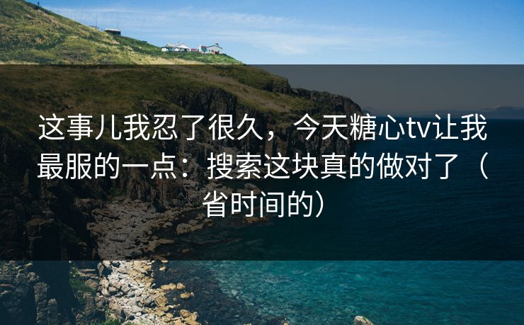 这事儿我忍了很久，今天糖心tv让我最服的一点：搜索这块真的做对了（省时间的）