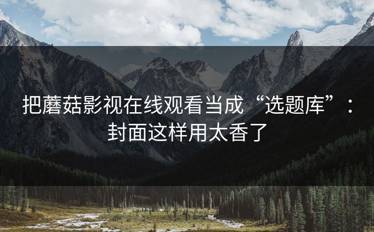 把蘑菇影视在线观看当成“选题库”:封面这样用太香了 把蘑菇影视在线观看当成“选题库”:封面这样用太香了