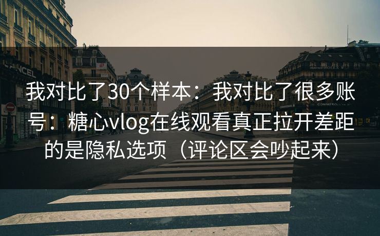 我对比了30个样本：我对比了很多账号：糖心vlog在线观看真正拉开差距的是隐私选项（评论区会吵起来）