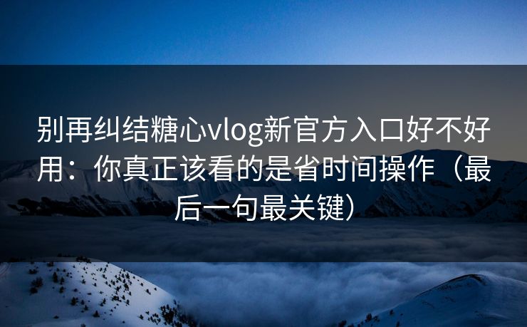 别再纠结糖心vlog新官方入口好不好用:你真正该看的是省时间操作(最后一句最关键) 别再纠结糖心vlog新官方入口好不好用:你真正该看的是省时间操作(最后一句最关键)