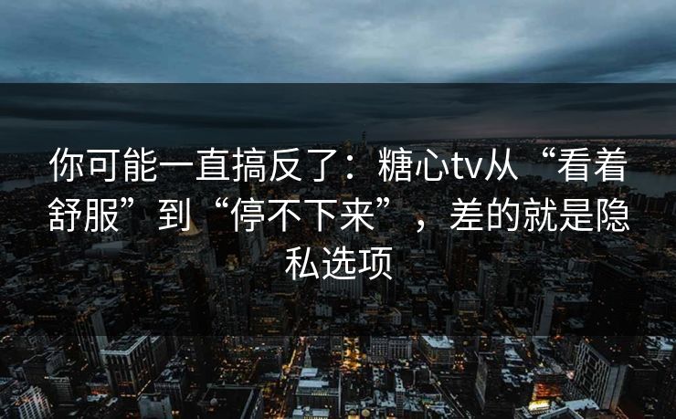 你可能一直搞反了：糖心tv从“看着舒服”到“停不下来”，差的就是隐私选项