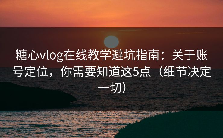 糖心vlog在线教学避坑指南:关于账号定位,你需要知道这5点(细节决定一切) 糖心vlog在线教学避坑指南:关于账号定位,你需要知道这5点(细节决定一切)