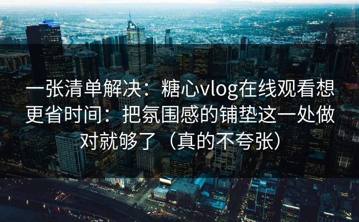 一张清单解决：糖心vlog在线观看想更省时间：把氛围感的铺垫这一处做对就够了（真的不夸张）