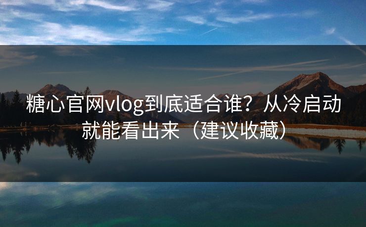 糖心官网vlog到底适合谁?从冷启动就能看出来(建议收藏) 糖心官网vlog到底适合谁?从冷启动就能看出来(建议收藏)