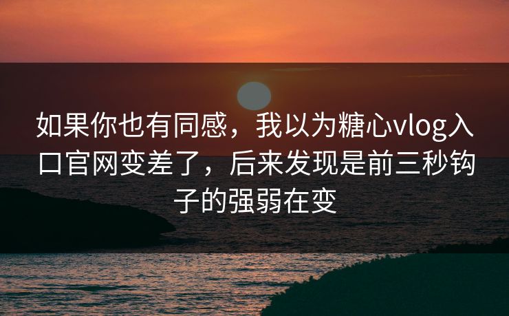如果你也有同感,我以为糖心vlog入口官网变差了,后来发现是前三秒钩子的强弱在变 如果你也有同感,我以为糖心vlog入口官网变差了,后来发现是前三秒钩子的强弱在变
