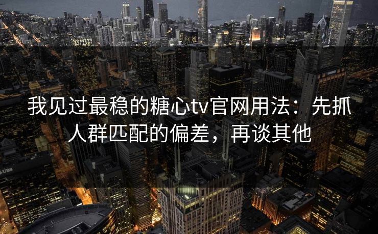 我见过最稳的糖心tv官网用法：先抓人群匹配的偏差，再谈其他