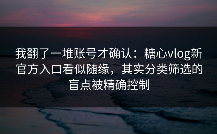 我翻了一堆账号才确认:糖心vlog新官方入口看似随缘,其实分类筛选的盲点被精确控制 我翻了一堆账号才确认:糖心vlog新官方入口看似随缘,其实分类筛选的盲点被精确控制