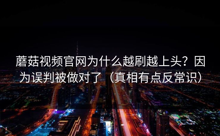 蘑菇视频官网为什么越刷越上头？因为误判被做对了（真相有点反常识）