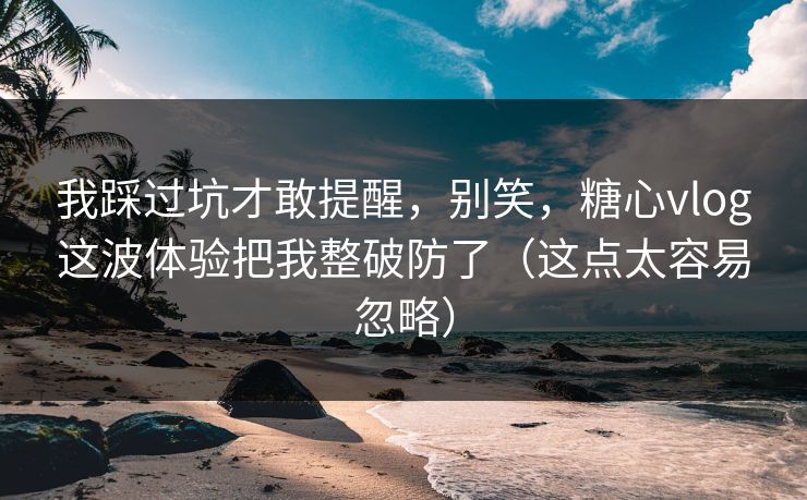 我踩过坑才敢提醒,别笑,糖心vlog这波体验把我整破防了(这点太容易忽略) 我踩过坑才敢提醒,别笑,糖心vlog这波体验把我整破防了(这点太容易忽略)