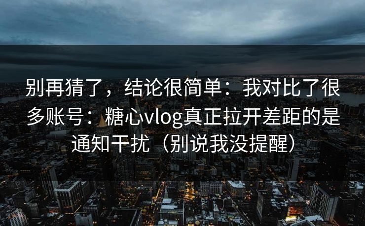 别再猜了,结论很简单:我对比了很多账号:糖心vlog真正拉开差距的是通知干扰(别说我没提醒) 别再猜了,结论很简单:我对比了很多账号:糖心vlog真正拉开差距的是通知干扰(别说我没提醒)