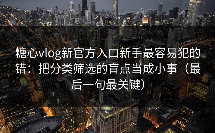 糖心vlog新官方入口新手最容易犯的错：把分类筛选的盲点当成小事（最后一句最关键）