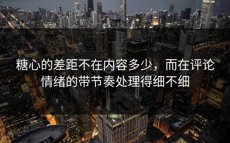 糖心的差距不在内容多少，而在评论情绪的带节奏处理得细不细