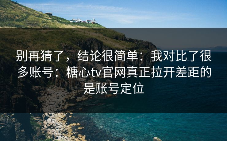 别再猜了，结论很简单：我对比了很多账号：糖心tv官网真正拉开差距的是账号定位