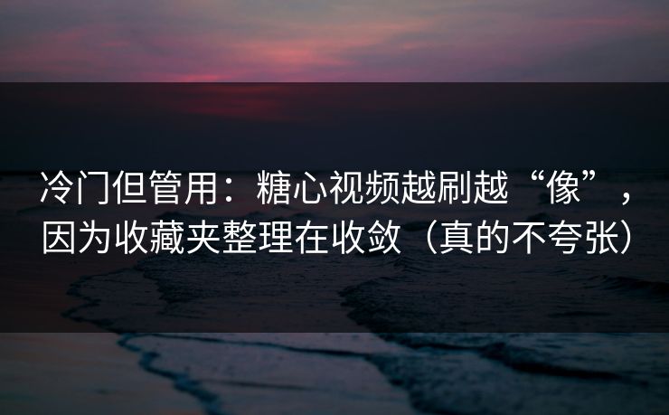 冷门但管用:糖心视频越刷越“像”,因为收藏夹整理在收敛(真的不夸张) 冷门但管用:糖心视频越刷越“像”,因为收藏夹整理在收敛(真的不夸张)