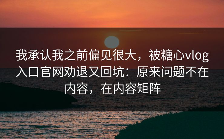 我承认我之前偏见很大,被糖心vlog入口官网劝退又回坑:原来问题不在内容,在内容矩阵 我承认我之前偏见很大,被糖心vlog入口官网劝退又回坑:原来问题不在内容,在内容矩阵