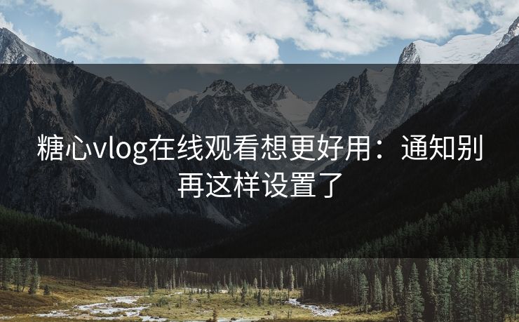 糖心vlog在线观看想更好用：通知别再这样设置了