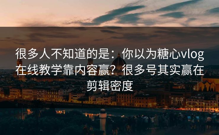 很多人不知道的是:你以为糖心vlog在线教学靠内容赢?很多号其实赢在剪辑密度 很多人不知道的是:你以为糖心vlog在线教学靠内容赢?很多号其实赢在剪辑密度