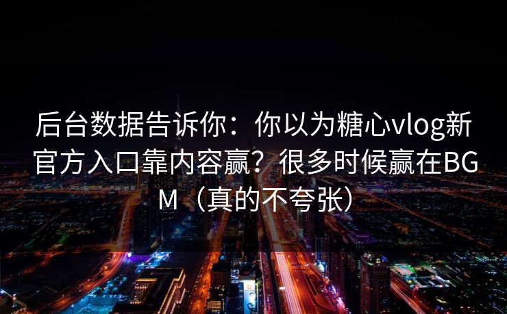 后台数据告诉你:你以为糖心vlog新官方入口靠内容赢?很多时候赢在BGM(真的不夸张) 后台数据告诉你:你以为糖心vlog新官方入口靠内容赢?很多时候赢在BGM(真的不夸张)