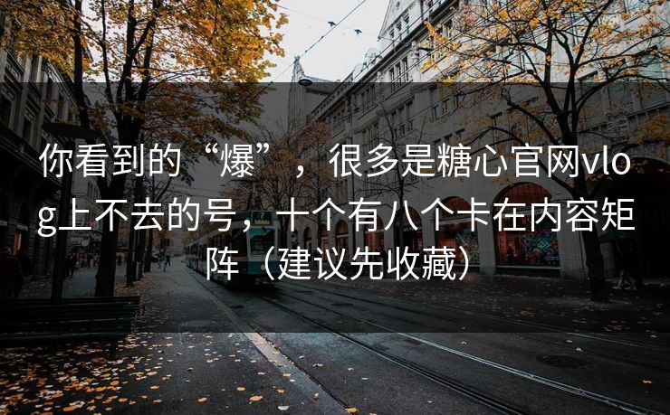 你看到的“爆”，很多是糖心官网vlog上不去的号，十个有八个卡在内容矩阵（建议先收藏）