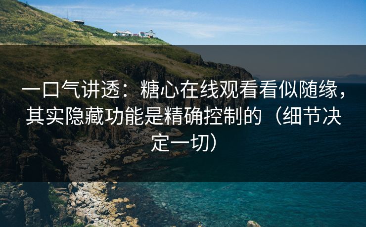 一口气讲透:糖心在线观看看似随缘,其实隐藏功能是精确控制的(细节决定一切) 一口气讲透:糖心在线观看看似随缘,其实隐藏功能是精确控制的(细节决定一切)