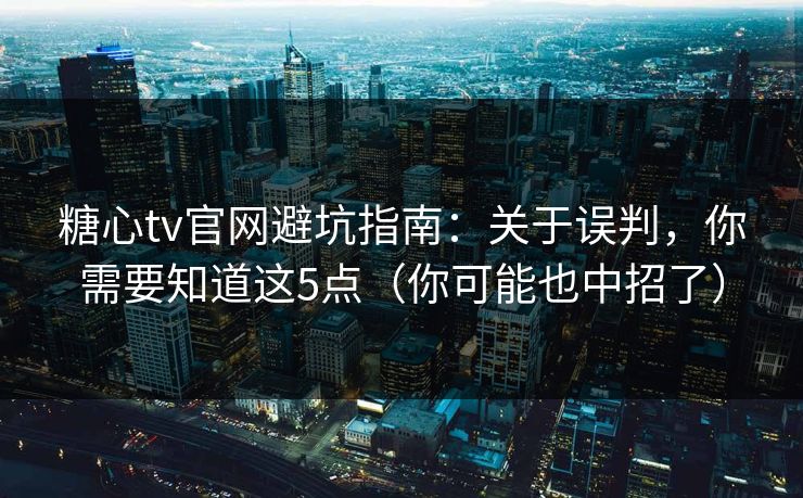 糖心tv官网避坑指南：关于误判，你需要知道这5点（你可能也中招了）