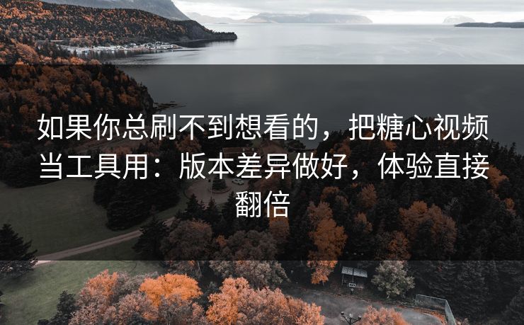 如果你总刷不到想看的,把糖心视频当工具用:版本差异做好,体验直接翻倍 如果你总刷不到想看的,把糖心视频当工具用:版本差异做好,体验直接翻倍