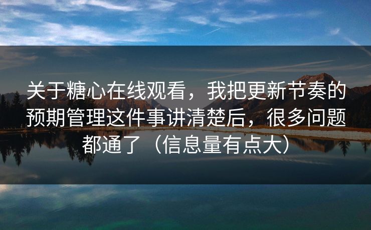 关于糖心在线观看,我把更新节奏的预期管理这件事讲清楚后,很多问题都通了(信息量有点大) 关于糖心在线观看,我把更新节奏的预期管理这件事讲清楚后,很多问题都通了(信息量有点大)