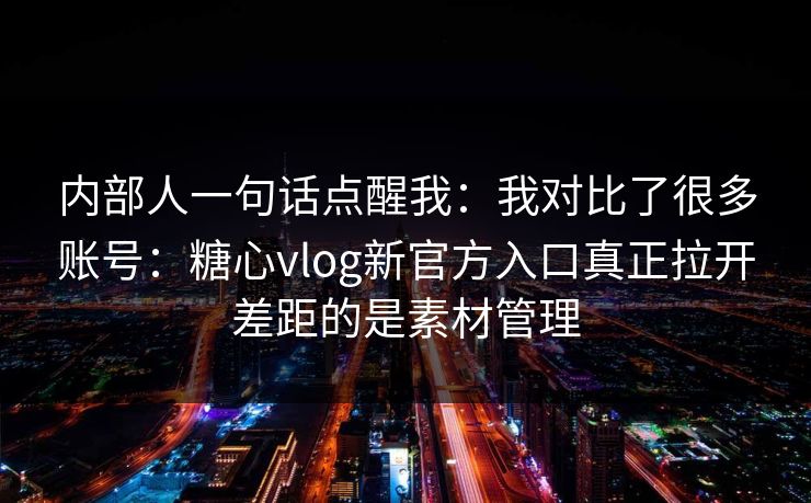 内部人一句话点醒我:我对比了很多账号:糖心vlog新官方入口真正拉开差距的是素材管理 内部人一句话点醒我:我对比了很多账号:糖心vlog新官方入口真正拉开差距的是素材管理