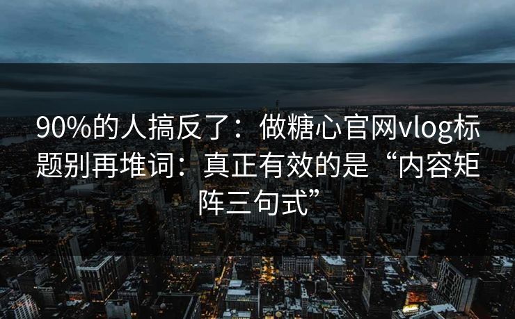 90%的人搞反了：做糖心官网vlog标题别再堆词：真正有效的是“内容矩阵三句式”