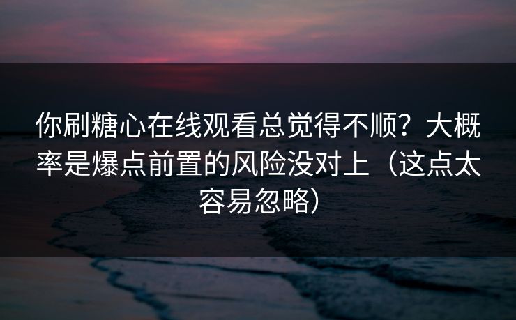 你刷糖心在线观看总觉得不顺?大概率是爆点前置的风险没对上(这点太容易忽略) 你刷糖心在线观看总觉得不顺?大概率是爆点前置的风险没对上(这点太容易忽略)