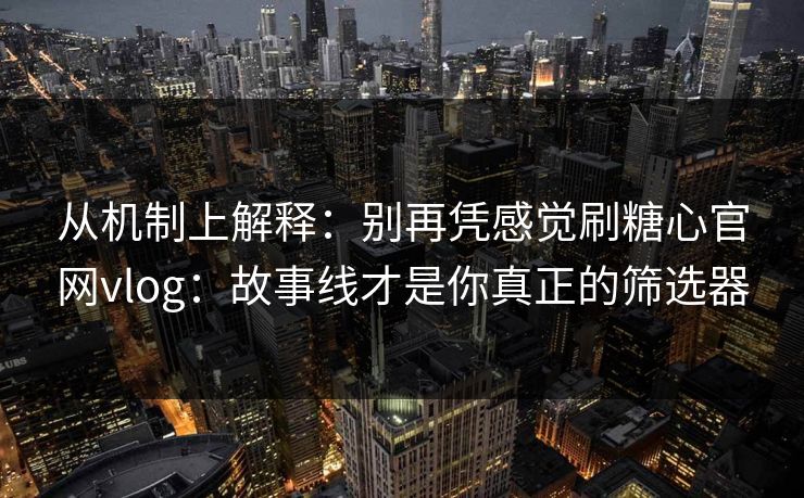 从机制上解释：别再凭感觉刷糖心官网vlog：故事线才是你真正的筛选器