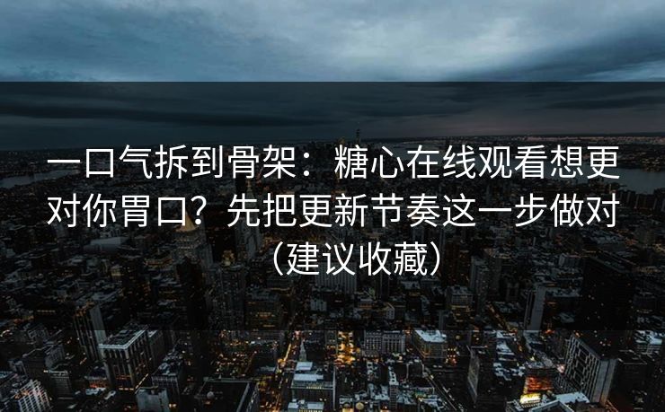 一口气拆到骨架：糖心在线观看想更对你胃口？先把更新节奏这一步做对（建议收藏）