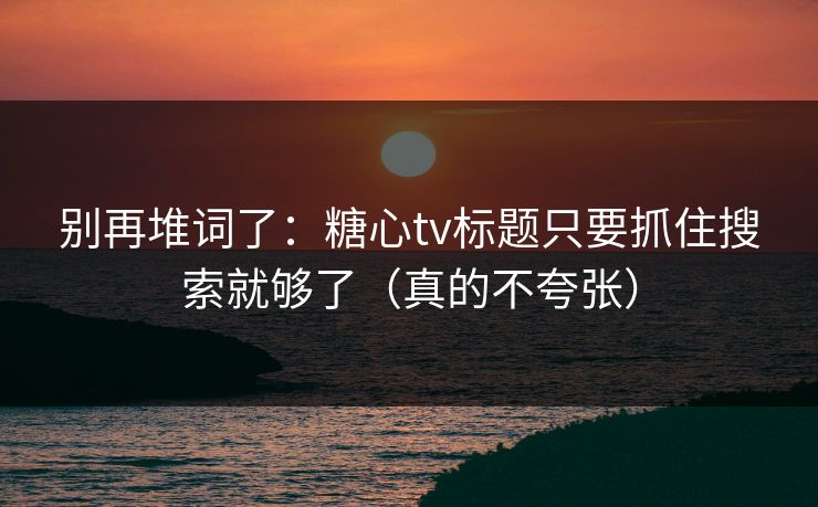 别再堆词了：糖心tv标题只要抓住搜索就够了（真的不夸张）
