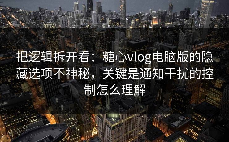 把逻辑拆开看：糖心vlog电脑版的隐藏选项不神秘，关键是通知干扰的控制怎么理解