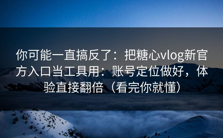 你可能一直搞反了：把糖心vlog新官方入口当工具用：账号定位做好，体验直接翻倍（看完你就懂）