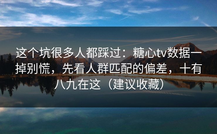 这个坑很多人都踩过：糖心tv数据一掉别慌，先看人群匹配的偏差，十有八九在这（建议收藏）