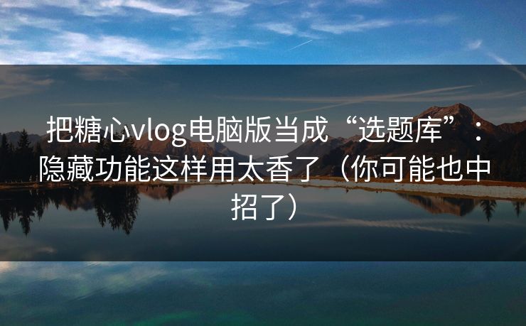 把糖心vlog电脑版当成“选题库”：隐藏功能这样用太香了（你可能也中招了）