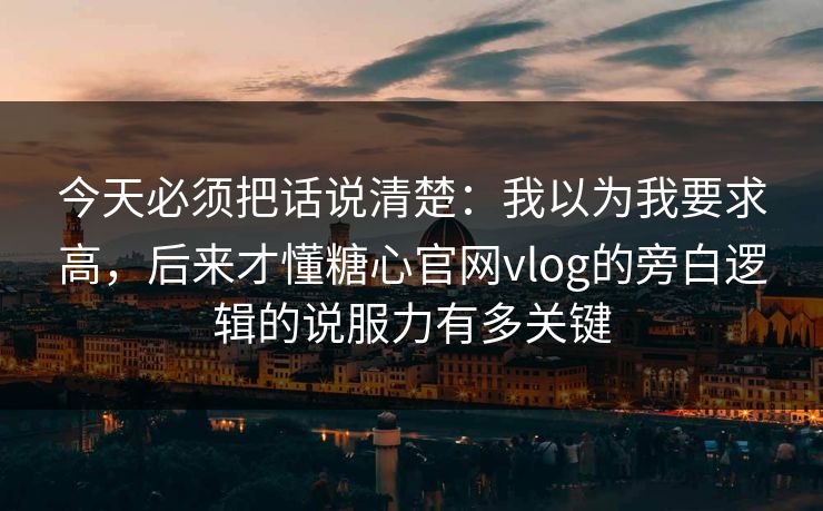今天必须把话说清楚：我以为我要求高，后来才懂糖心官网vlog的旁白逻辑的说服力有多关键