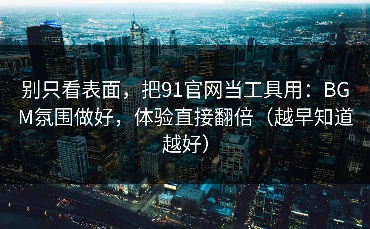 别只看表面，把91官网当工具用：BGM氛围做好，体验直接翻倍（越早知道越好）