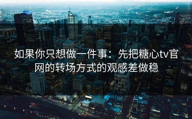 如果你只想做一件事:先把糖心tv官网的转场方式的观感差做稳 如果你只想做一件事:先把糖心tv官网的转场方式的观感差做稳