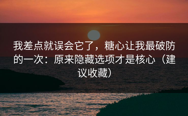 我差点就误会它了,糖心让我最破防的一次:原来隐藏选项才是核心(建议收藏) 我差点就误会它了,糖心让我最破防的一次:原来隐藏选项才是核心(建议收藏)