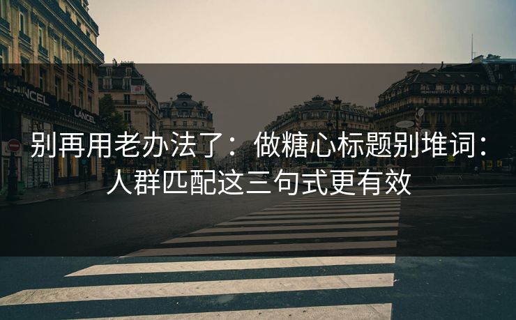 别再用老办法了:做糖心标题别堆词:人群匹配这三句式更有效 别再用老办法了:做糖心标题别堆词:人群匹配这三句式更有效