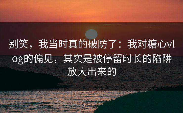 别笑,我当时真的破防了:我对糖心vlog的偏见,其实是被停留时长的陷阱放大出来的 别笑,我当时真的破防了:我对糖心vlog的偏见,其实是被停留时长的陷阱放大出来的