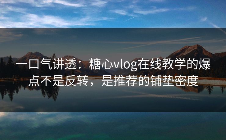 一口气讲透:糖心vlog在线教学的爆点不是反转,是推荐的铺垫密度 一口气讲透:糖心vlog在线教学的爆点不是反转,是推荐的铺垫密度